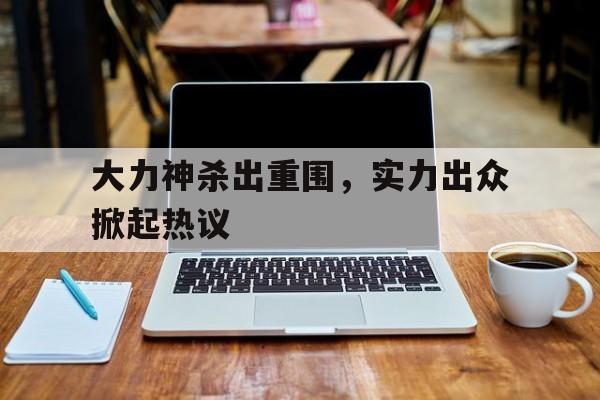 包含大力神杀出重围，实力出众掀起热议的词条