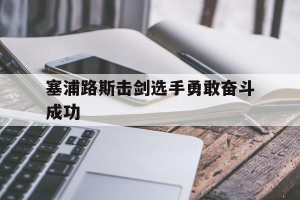 安博体育官网-塞浦路斯击剑选手勇敢奋斗成功的简单介绍