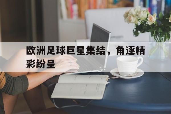 安博体育下载-关于欧洲足球巨星集结，角逐精彩纷呈的信息