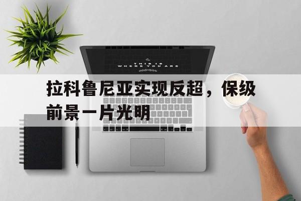 安博官网首页-包含拉科鲁尼亚实现反超，保级前景一片光明的词条