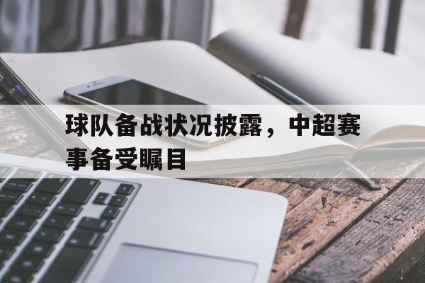 安博体育首页-球队备战状况披露，中超赛事备受瞩目