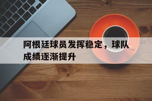 安博·游戏中心-阿根廷球员发挥稳定，球队成绩逐渐提升