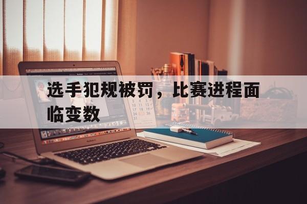 安博体育官方-选手犯规被罚，比赛进程面临变数